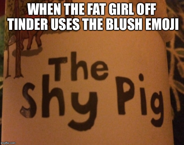 WHEN THE FAT GIRL OFF TINDER USES THE BLUSH EMOJI | image tagged in memes,funny memes,funny,fat woman,adult humor | made w/ Imgflip meme maker
