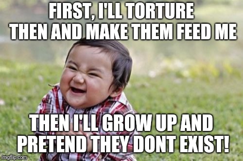 Evil Toddler Meme | FIRST, I'LL TORTURE THEN AND MAKE THEM FEED ME; THEN I'LL GROW UP AND PRETEND THEY DONT EXIST! | image tagged in memes,evil toddler | made w/ Imgflip meme maker