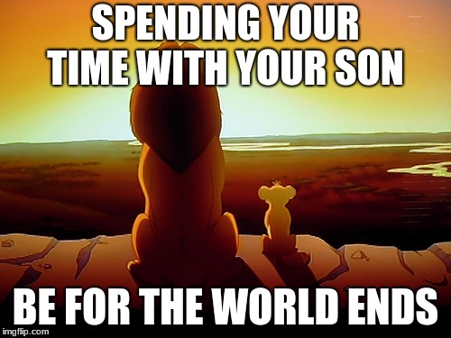 Lion King Meme | SPENDING YOUR TIME WITH YOUR SON; BE FOR THE WORLD ENDS | image tagged in memes,lion king | made w/ Imgflip meme maker