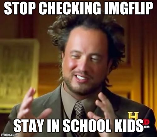 Ancient Aliens Meme | STOP CHECKING IMGFLIP; STAY IN SCHOOL KIDS | image tagged in memes,ancient aliens | made w/ Imgflip meme maker