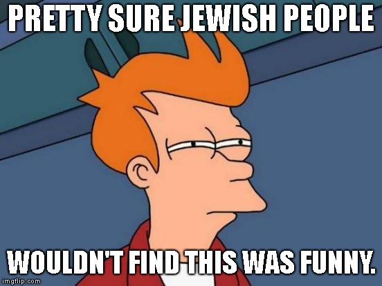 Futurama Fry Meme | PRETTY SURE JEWISH PEOPLE WOULDN'T FIND THIS WAS FUNNY. | image tagged in memes,futurama fry | made w/ Imgflip meme maker