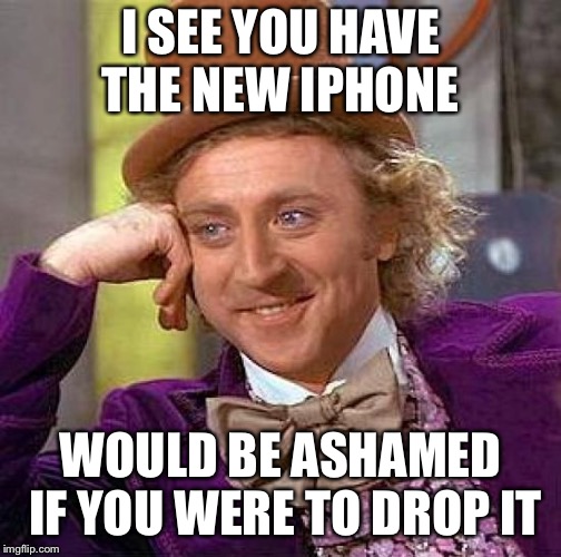 Creepy Condescending Wonka | I SEE YOU HAVE THE NEW IPHONE; WOULD BE ASHAMED IF YOU WERE TO DROP IT | image tagged in memes,creepy condescending wonka | made w/ Imgflip meme maker
