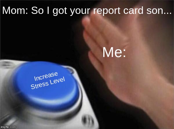 Blank Nut Button | Mom: So I got your report card son... Me:; Increase Stress Level | image tagged in memes,blank nut button | made w/ Imgflip meme maker