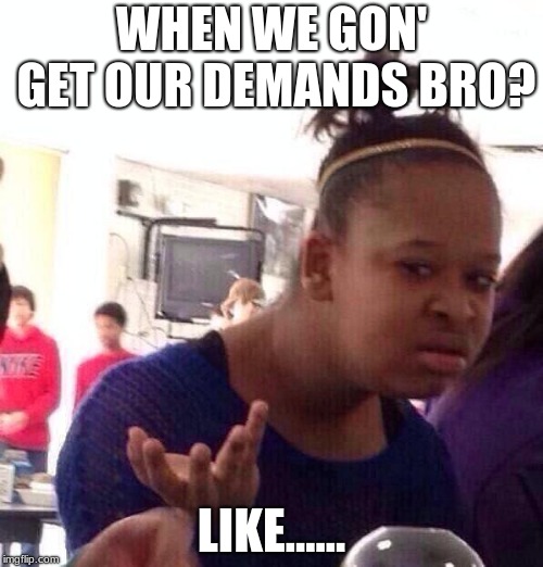 Black Girl Wat Meme | WHEN WE GON' GET OUR DEMANDS BRO? LIKE...... | image tagged in memes,black girl wat | made w/ Imgflip meme maker