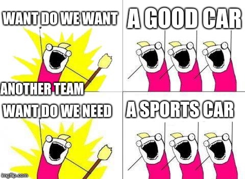 the war for cars  | WANT DO WE WANT; A GOOD CAR; ANOTHER TEAM; A SPORTS CAR; WANT DO WE NEED | image tagged in memes,what do we want | made w/ Imgflip meme maker