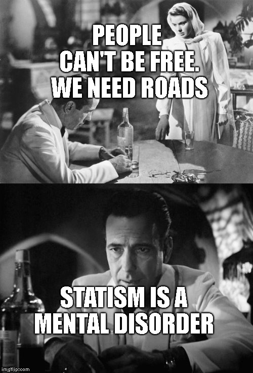 Of all the gin joints in all the towns in all the world | PEOPLE CAN'T BE FREE.  WE NEED ROADS; STATISM IS A MENTAL DISORDER | image tagged in of all the gin joints in all the towns in all the world | made w/ Imgflip meme maker