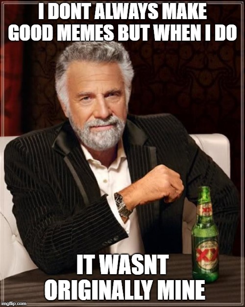 Just a joke, more people steal from me | I DONT ALWAYS MAKE GOOD MEMES BUT WHEN I DO; IT WASNT ORIGINALLY MINE | image tagged in memes,the most interesting man in the world | made w/ Imgflip meme maker