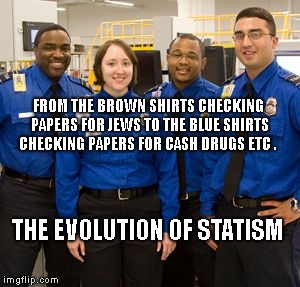 TSA AGENTS | FROM THE BROWN SHIRTS CHECKING PAPERS FOR JEWS TO THE BLUE SHIRTS CHECKING PAPERS FOR CASH DRUGS ETC . THE EVOLUTION OF STATISM | image tagged in tsa agents | made w/ Imgflip meme maker