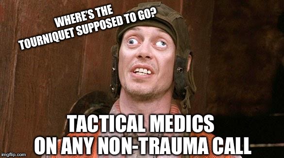 Steve Buscemi | WHERE’S THE TOURNIQUET SUPPOSED TO GO? TACTICAL MEDICS ON ANY NON-TRAUMA CALL | image tagged in steve buscemi | made w/ Imgflip meme maker