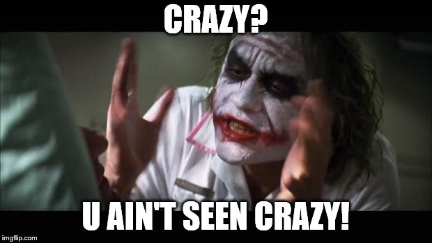 And everybody loses their minds | CRAZY? U AIN'T SEEN CRAZY! | image tagged in memes,and everybody loses their minds | made w/ Imgflip meme maker