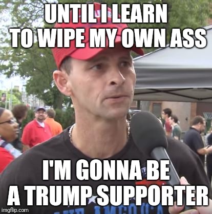 Trump supporter | UNTIL I LEARN TO WIPE MY OWN ASS; I'M GONNA BE A TRUMP SUPPORTER | image tagged in trump supporter | made w/ Imgflip meme maker