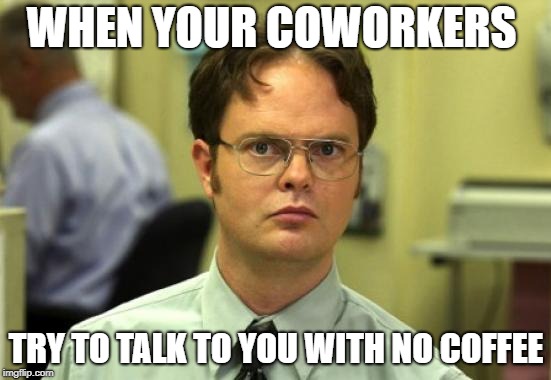 Dwight Schrute | WHEN YOUR COWORKERS; TRY TO TALK TO YOU WITH NO COFFEE | image tagged in memes,dwight schrute | made w/ Imgflip meme maker