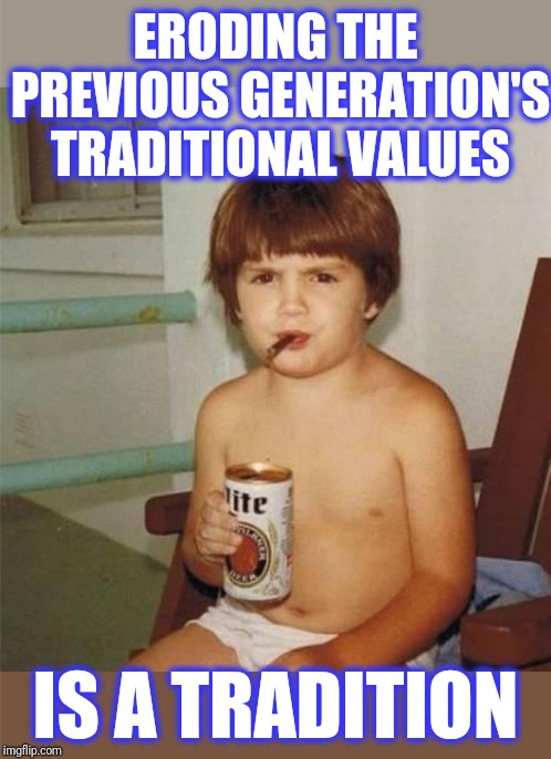 Kid with beer | ERODING THE PREVIOUS GENERATION'S TRADITIONAL VALUES IS A TRADITION | image tagged in kid with beer | made w/ Imgflip meme maker