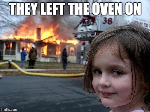 fire girl | THEY LEFT THE OVEN ON | image tagged in fire girl | made w/ Imgflip meme maker