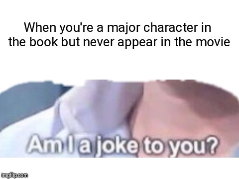 Just had this idea. | When you're a major character in the book but never appear in the movie | image tagged in blank white template,memes,am i a joke to you | made w/ Imgflip meme maker
