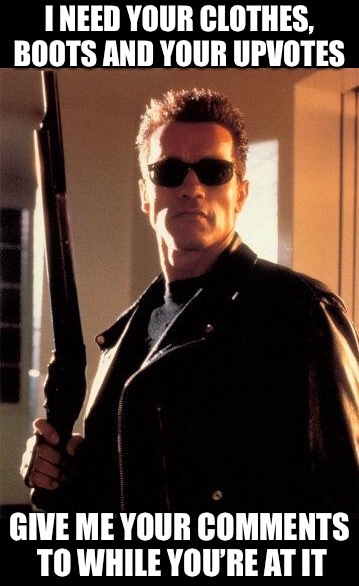 Terminator 2 | I NEED YOUR CLOTHES, BOOTS AND YOUR UPVOTES GIVE ME YOUR COMMENTS TO WHILE YOU’RE AT IT | image tagged in terminator 2 | made w/ Imgflip meme maker
