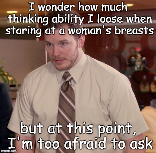 Afraid To Ask Andy Meme | I wonder how much thinking ability I loose when staring at a woman's breasts; but at this point, I'm too afraid to ask | image tagged in memes,afraid to ask andy | made w/ Imgflip meme maker