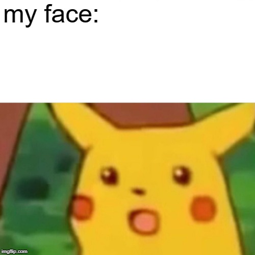Surprised Pikachu Meme | my face: | image tagged in memes,surprised pikachu | made w/ Imgflip meme maker
