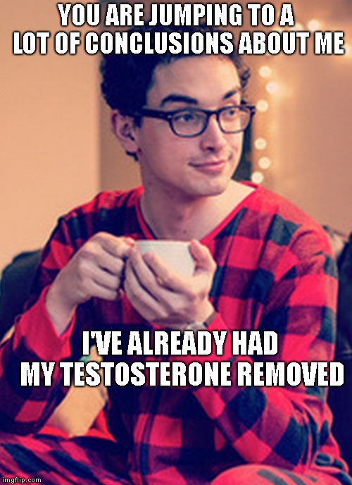 Obamacare Pajama Boy | YOU ARE JUMPING TO A LOT OF CONCLUSIONS ABOUT ME I'VE ALREADY HAD MY TESTOSTERONE REMOVED | image tagged in obamacare pajama boy | made w/ Imgflip meme maker