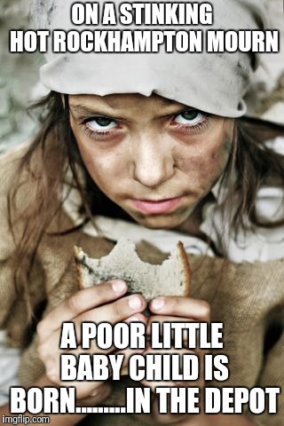 poverty | ON A STINKING HOT ROCKHAMPTON MOURN; A POOR LITTLE BABY CHILD IS BORN.........IN THE DEPOT | image tagged in poverty | made w/ Imgflip meme maker