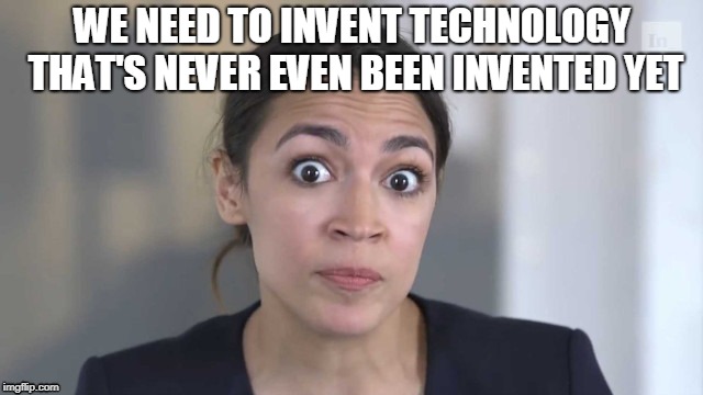 Crazy Alexandria Ocasio-Cortez | WE NEED TO INVENT TECHNOLOGY THAT'S NEVER EVEN BEEN INVENTED YET | image tagged in crazy alexandria ocasio-cortez | made w/ Imgflip meme maker