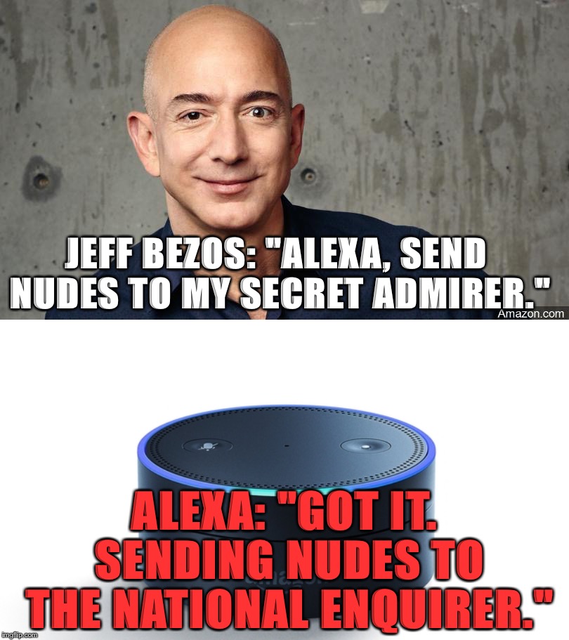 Jeff Bezo Says... |  JEFF BEZOS: "ALEXA, SEND NUDES TO MY SECRET ADMIRER."; ALEXA: "GOT IT. SENDING NUDES TO THE NATIONAL ENQUIRER." | image tagged in jeff besos,national enquirer,amazon,alexa | made w/ Imgflip meme maker