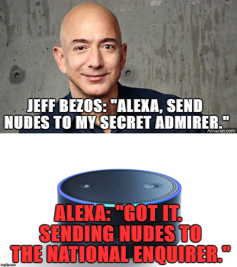 Jeff Bezo Says... | JEFF BEZOS: "ALEXA, SEND NUDES TO MY SECRET ADMIRER."; ALEXA: "GOT IT. SENDING NUDES TO THE NATIONAL ENQUIRER." | image tagged in jeff besos,national enquirer,amazon,alexa | made w/ Imgflip meme maker