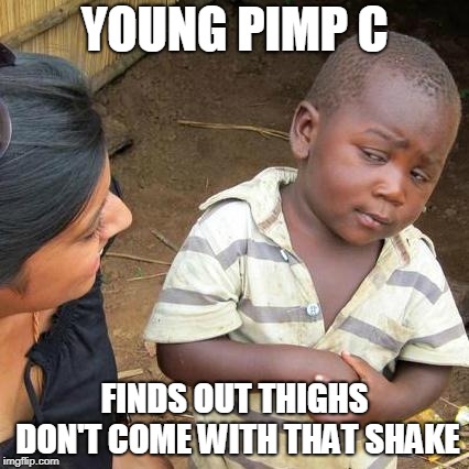 The day Pimp C decided to change the world. | YOUNG PIMP C; FINDS OUT THIGHS DON'T COME WITH THAT SHAKE | image tagged in memes,third world skeptical kid | made w/ Imgflip meme maker