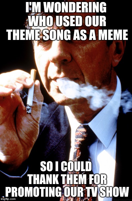 X Files Cancer Man | I'M WONDERING WHO USED OUR THEME SONG AS A MEME; SO I COULD THANK THEM FOR PROMOTING OUR TV SHOW | image tagged in x files cancer man | made w/ Imgflip meme maker