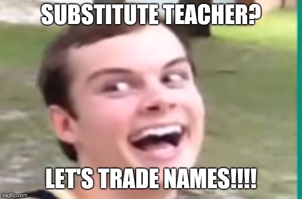 When there's a Substitute Teacher you look at your friend like |  SUBSTITUTE TEACHER? LET'S TRADE NAMES!!!! | image tagged in taylor shrum vine | made w/ Imgflip meme maker