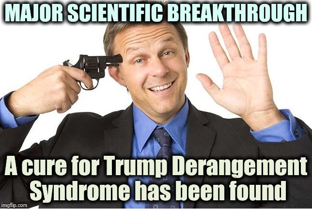 There are some severe and crippling cases out there | MAJOR SCIENTIFIC BREAKTHROUGH; A cure for Trump Derangement Syndrome has been found | image tagged in gun to head,nevertrump,morons,think about it,quick,expanding brain | made w/ Imgflip meme maker