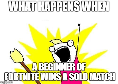X All The Y | WHAT HAPPENS WHEN; A BEGINNER OF FORTNITE WINS A SOLO MATCH | image tagged in memes,x all the y | made w/ Imgflip meme maker