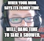 WHEN YOUR MOM SAYS ITS FAMILY TIME. WELL, DANG TIME TO TAKE A SHOWER. | image tagged in life | made w/ Imgflip meme maker