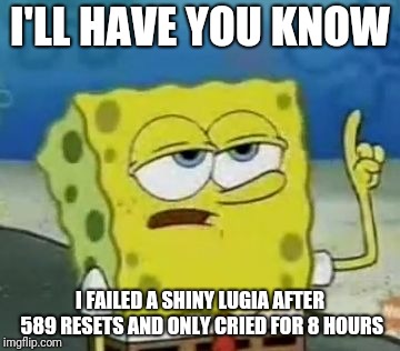 I'll Have You Know Spongebob | I'LL HAVE YOU KNOW; I FAILED A SHINY LUGIA AFTER 589 RESETS AND ONLY CRIED FOR 8 HOURS | image tagged in memes,ill have you know spongebob | made w/ Imgflip meme maker