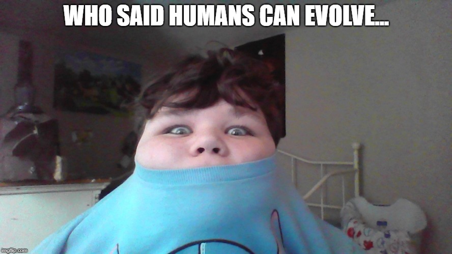 WHO SAID HUMANS CAN EVOLVE... | image tagged in life | made w/ Imgflip meme maker