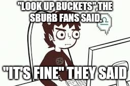 Homestuck memes | "LOOK UP BUCKETS",THE SBURB FANS SAID. "IT'S FINE" THEY
SAID | image tagged in homestuck memes | made w/ Imgflip meme maker