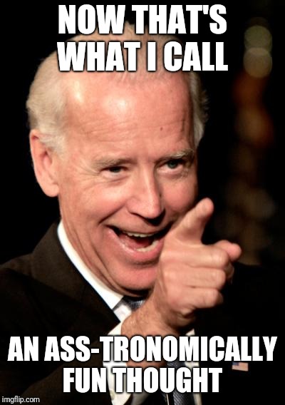 Smilin Biden Meme | NOW THAT'S WHAT I CALL AN ASS-TRONOMICALLY FUN THOUGHT | image tagged in memes,smilin biden | made w/ Imgflip meme maker