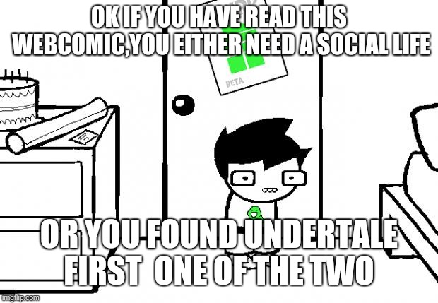 Homestuck | OK
IF YOU HAVE READ THIS WEBCOMIC,YOU EITHER NEED A SOCIAL LIFE; OR
YOU FOUND UNDERTALE FIRST 
ONE OF THE TWO | image tagged in homestuck | made w/ Imgflip meme maker