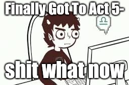 Homestuck memes | Finally Got To Act 5-; shit what now | image tagged in homestuck memes | made w/ Imgflip meme maker