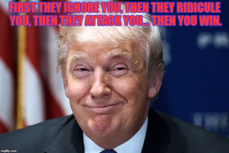 https://www.youtube.com/watch?v=u1w4IxCXIxU | FIRST THEY IGNORE YOU, THEN THEY RIDICULE YOU, THEN THEY ATTACK YOU... THEN YOU WIN. | image tagged in trump smiles,memes,politics,trump 2020 | made w/ Imgflip meme maker