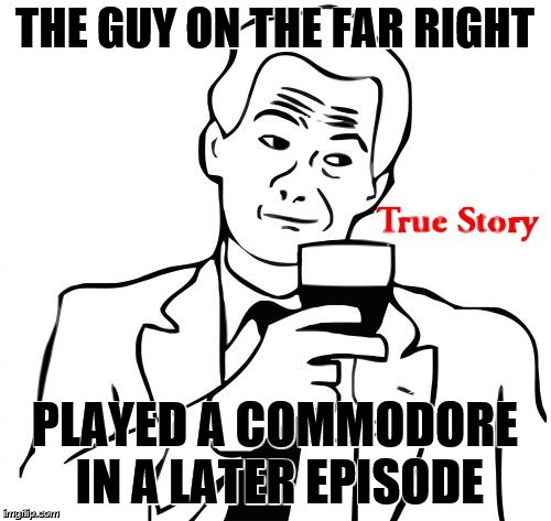 THE GUY ON THE FAR RIGHT PLAYED A COMMODORE IN A LATER EPISODE | image tagged in true story | made w/ Imgflip meme maker