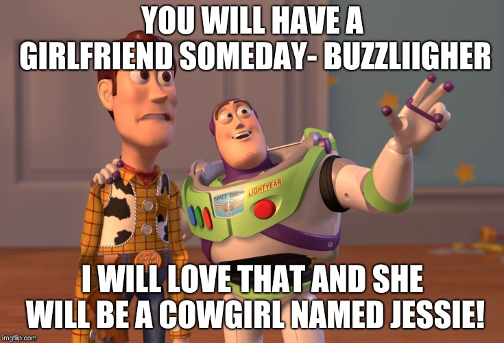 X, X Everywhere Meme | YOU WILL HAVE A GIRLFRIEND SOMEDAY- BUZZLIIGHER; I WILL LOVE THAT AND SHE WILL BE A COWGIRL NAMED JESSIE! | image tagged in memes,x x everywhere | made w/ Imgflip meme maker