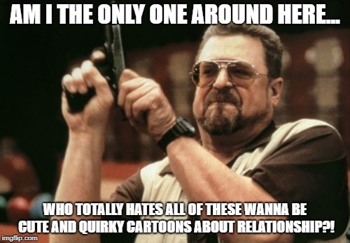 Am I The Only One Around Here | AM I THE ONLY ONE AROUND HERE... WHO TOTALLY HATES ALL OF THESE WANNA BE CUTE AND QUIRKY CARTOONS ABOUT RELATIONSHIP?! | image tagged in memes,am i the only one around here | made w/ Imgflip meme maker