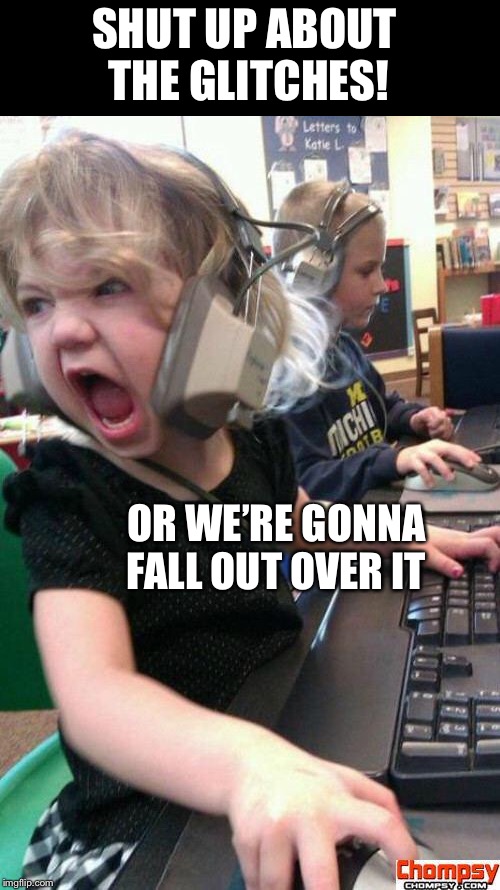 Angry Gamer Girl | SHUT UP ABOUT THE GLITCHES! OR WE’RE GONNA FALL OUT OVER IT | image tagged in screaming gamer girl | made w/ Imgflip meme maker