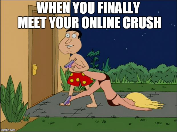 family guy quagmire | WHEN YOU FINALLY MEET YOUR ONLINE CRUSH | image tagged in family guy quagmire | made w/ Imgflip meme maker