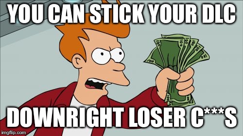 Shut Up And Take My Money Fry Meme | YOU CAN STICK YOUR DLC DOWNRIGHT LOSER C***S | image tagged in memes,shut up and take my money fry | made w/ Imgflip meme maker