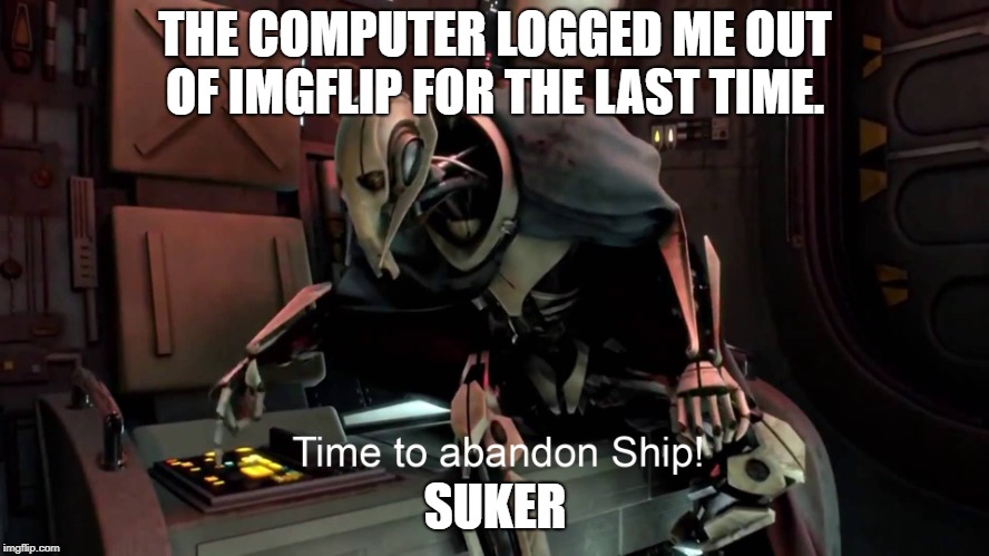 Time to abandon ship  | THE COMPUTER LOGGED ME OUT OF IMGFLIP FOR THE LAST TIME. SUKER | image tagged in time to abandon ship | made w/ Imgflip meme maker