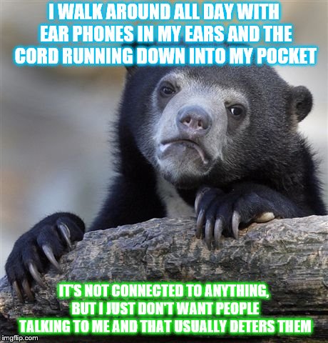 Confession Bear | I WALK AROUND ALL DAY WITH EAR PHONES IN MY EARS AND THE CORD RUNNING DOWN INTO MY POCKET; IT'S NOT CONNECTED TO ANYTHING, BUT I JUST DON'T WANT PEOPLE TALKING TO ME AND THAT USUALLY DETERS THEM | image tagged in memes,confession bear | made w/ Imgflip meme maker
