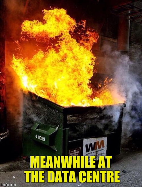 Dumpster Fire | MEANWHILE AT THE DATA CENTRE | image tagged in dumpster fire | made w/ Imgflip meme maker