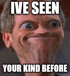 Dr House Hmm | IVE SEEN YOUR KIND BEFORE | image tagged in dr house hmm | made w/ Imgflip meme maker